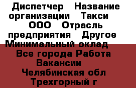 Диспетчер › Название организации ­ Такси-24, ООО › Отрасль предприятия ­ Другое › Минимальный оклад ­ 1 - Все города Работа » Вакансии   . Челябинская обл.,Трехгорный г.